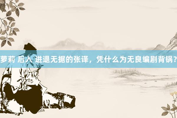萝莉 后入 进退无据的张译，凭什么为无良编剧背锅？