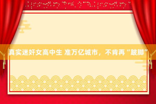 真实迷奸女高中生 准万亿城市，不肯再“跛脚”