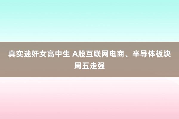 真实迷奸女高中生 A股互联网电商、半导体板块周五走强