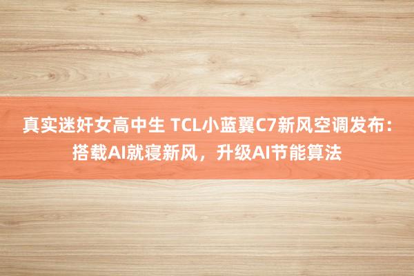 真实迷奸女高中生 TCL小蓝翼C7新风空调发布：搭载AI就寝新风，升级AI节能算法