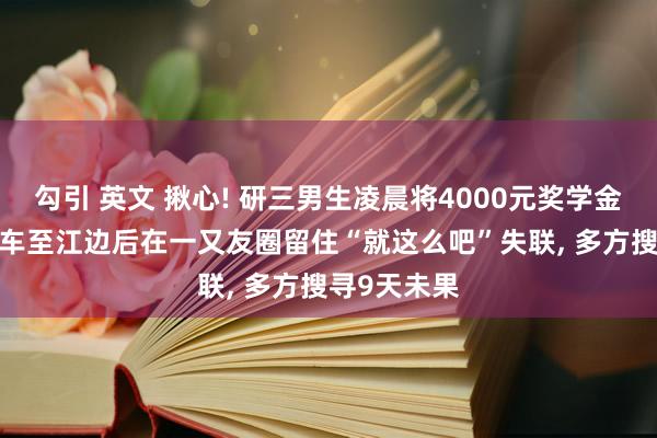 勾引 英文 揪心! 研三男生凌晨将4000元奖学金转姐姐， 打车至江边后在一又友圈留住“就这么吧”失联， 多方搜寻9天未果