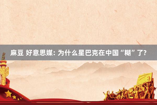 麻豆 好意思媒: 为什么星巴克在中国“糊”了?