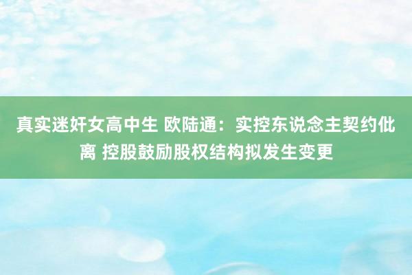 真实迷奸女高中生 欧陆通：实控东说念主契约仳离 控股鼓励股权结构拟发生变更