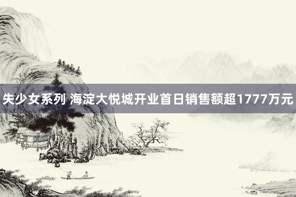 失少女系列 海淀大悦城开业首日销售额超1777万元