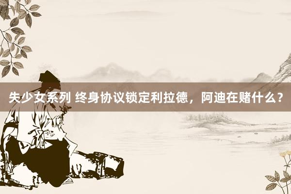 失少女系列 终身协议锁定利拉德，阿迪在赌什么？