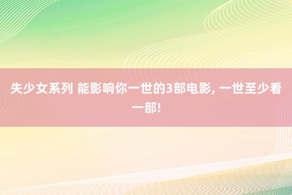 失少女系列 能影响你一世的3部电影， 一世至少看一部!
