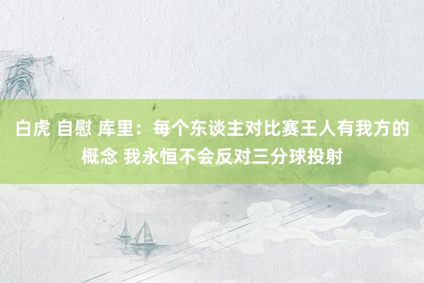 白虎 自慰 库里：每个东谈主对比赛王人有我方的概念 我永恒不会反对三分球投射