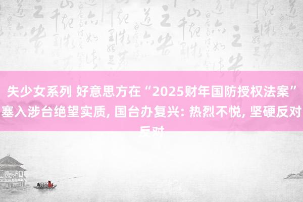 失少女系列 好意思方在“2025财年国防授权法案”塞入涉台绝望实质， 国台办复兴: 热烈不悦， 坚硬反对