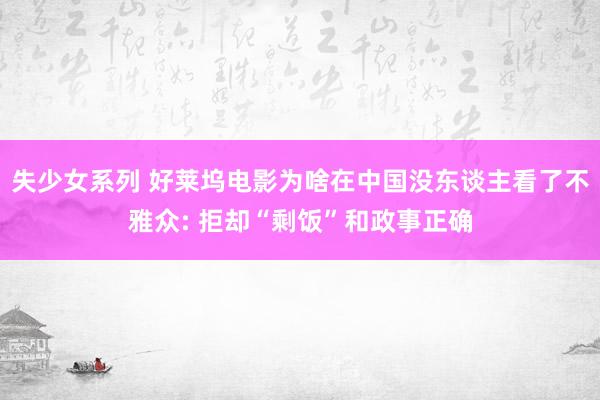 失少女系列 好莱坞电影为啥在中国没东谈主看了不雅众: 拒却“剩饭”和政事正确