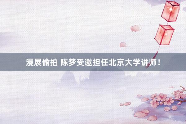 漫展偷拍 陈梦受邀担任北京大学讲师！