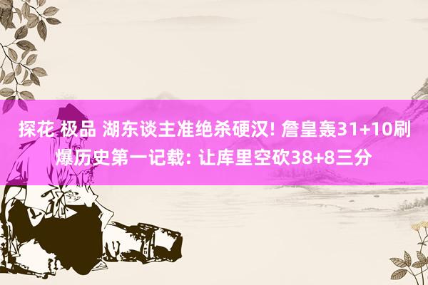 探花 极品 湖东谈主准绝杀硬汉! 詹皇轰31+10刷爆历史第一记载: 让库里空砍38+8三分