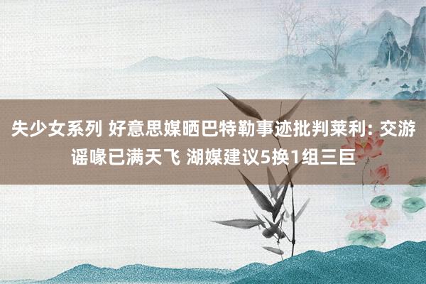 失少女系列 好意思媒晒巴特勒事迹批判莱利: 交游谣喙已满天飞 湖媒建议5换1组三巨