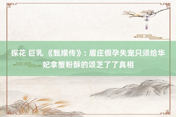 探花 巨乳 《甄嬛传》: 眉庄假孕失宠只须给华妃拿蟹粉酥的颂芝了了真相