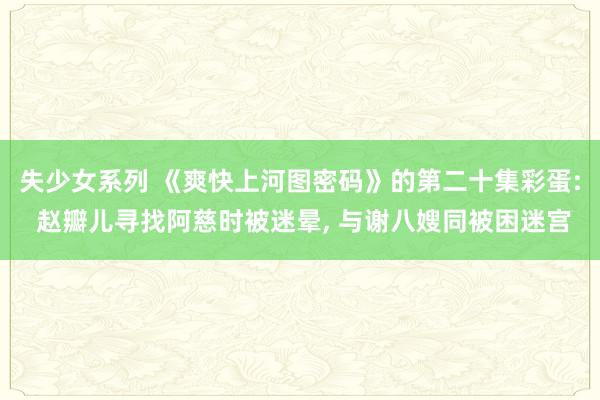 失少女系列 《爽快上河图密码》的第二十集彩蛋: 赵瓣儿寻找阿慈时被迷晕， 与谢八嫂同被困迷宫