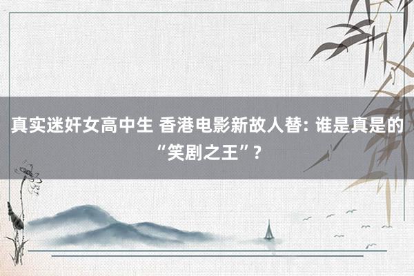 真实迷奸女高中生 香港电影新故人替: 谁是真是的“笑剧之王”?