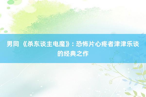 男同 《杀东谈主电魔》: 恐怖片心疼者津津乐谈的经典之作