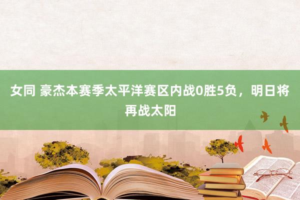 女同 豪杰本赛季太平洋赛区内战0胜5负，明日将再战太阳