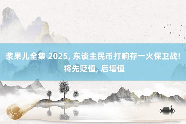 浆果儿全集 2025， 东谈主民币打响存一火保卫战! 将先贬值， 后增值