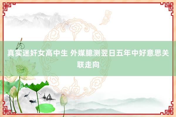 真实迷奸女高中生 外媒臆测翌日五年中好意思关联走向