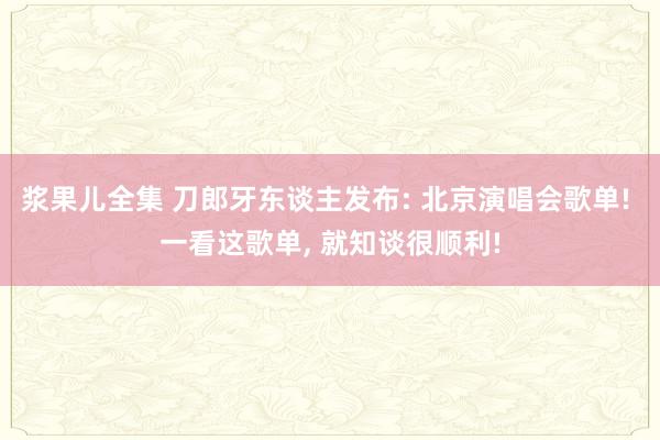 浆果儿全集 刀郎牙东谈主发布: 北京演唱会歌单! 一看这歌单， 就知谈很顺利!