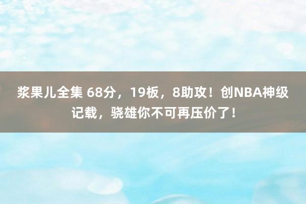 浆果儿全集 68分，19板，8助攻！创NBA神级记载，骁雄你不可再压价了！
