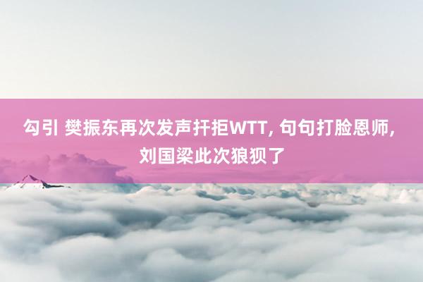 勾引 樊振东再次发声扞拒WTT， 句句打脸恩师， 刘国梁此次狼狈了