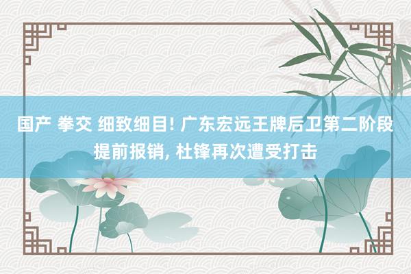 国产 拳交 细致细目! 广东宏远王牌后卫第二阶段提前报销， 杜锋再次遭受打击