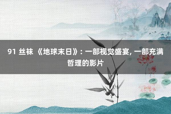 91 丝袜 《地球末日》: 一部视觉盛宴， 一部充满哲理的影片