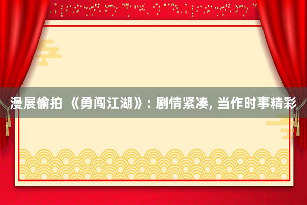 漫展偷拍 《勇闯江湖》: 剧情紧凑， 当作时事精彩