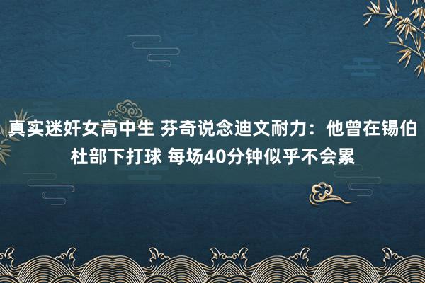 真实迷奸女高中生 芬奇说念迪文耐力：他曾在锡伯杜部下打球 每场40分钟似乎不会累