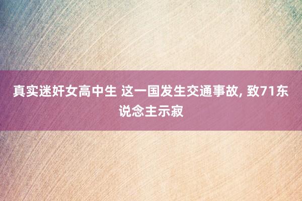 真实迷奸女高中生 这一国发生交通事故， 致71东说念主示寂