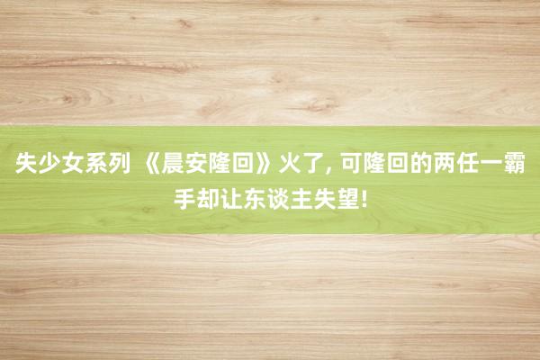 失少女系列 《晨安隆回》火了， 可隆回的两任一霸手却让东谈主失望!