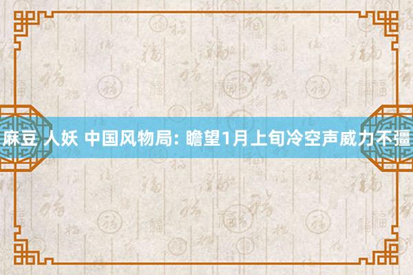 麻豆 人妖 中国风物局: 瞻望1月上旬冷空声威力不彊