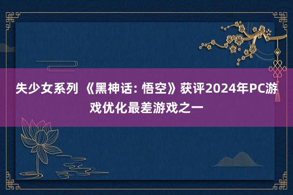 失少女系列 《黑神话: 悟空》获评2024年PC游戏优化最差游戏之一