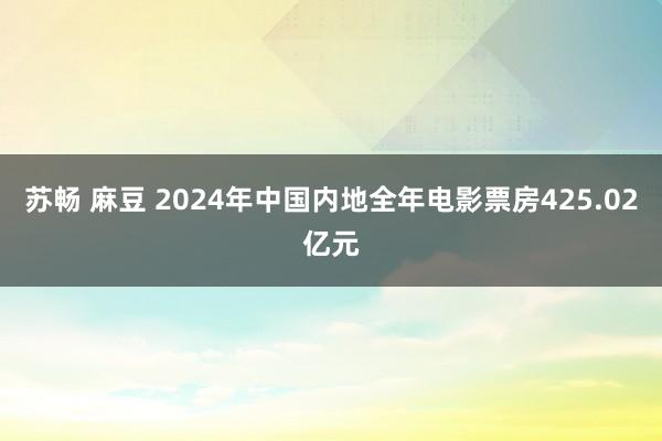 苏畅 麻豆 2024年中国内地全年电影票房425.02亿元