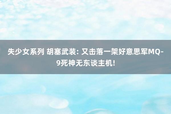 失少女系列 胡塞武装: 又击落一架好意思军MQ-9死神无东谈主机!