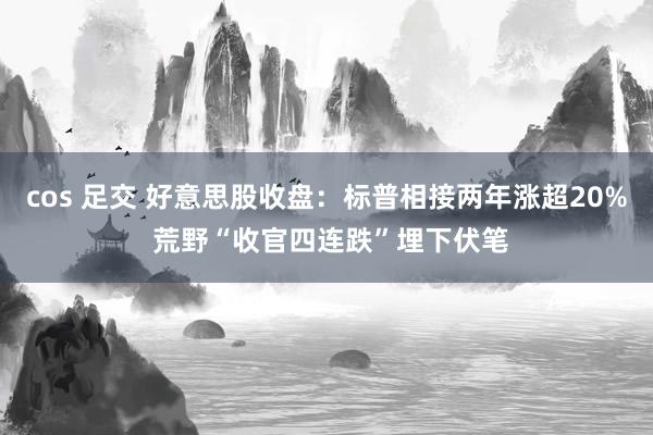 cos 足交 好意思股收盘：标普相接两年涨超20% 荒野“收官四连跌”埋下伏笔