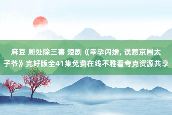 麻豆 周处除三害 短剧《幸孕闪婚， 误惹京圈太子爷》完好版全41集免费在线不雅看夸克资源共享