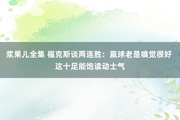 浆果儿全集 福克斯谈两连胜：赢球老是嗅觉很好 这十足能饱读动士气