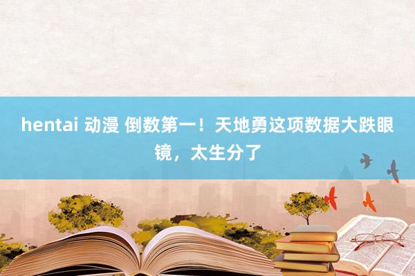 hentai 动漫 倒数第一！天地勇这项数据大跌眼镜，太生分了