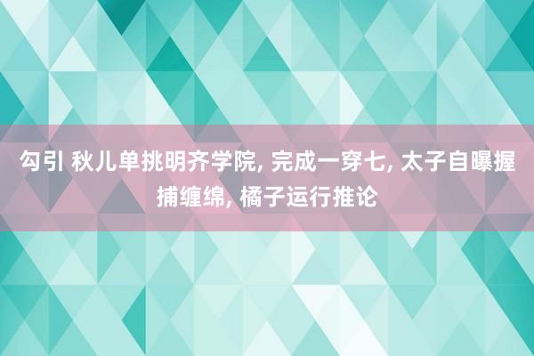 勾引 秋儿单挑明齐学院， 完成一穿七， 太子自曝握捕缠绵， 橘子运行推论