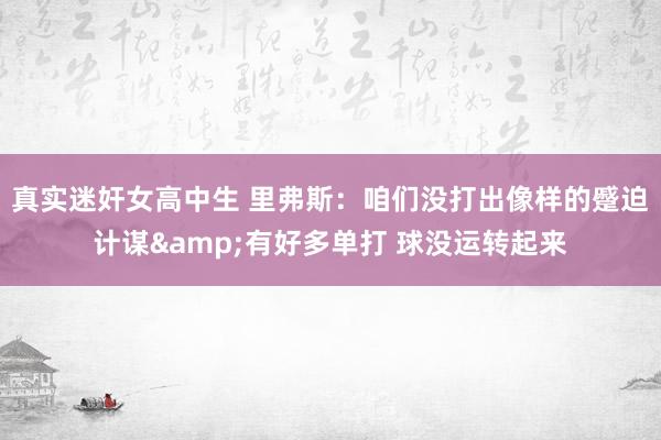 真实迷奸女高中生 里弗斯：咱们没打出像样的蹙迫计谋&有好多单打 球没运转起来