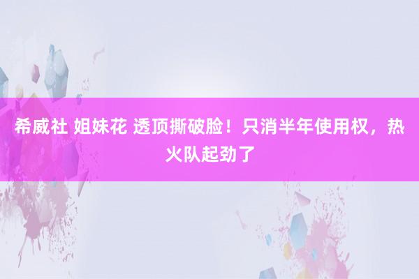 希威社 姐妹花 透顶撕破脸！只消半年使用权，热火队起劲了