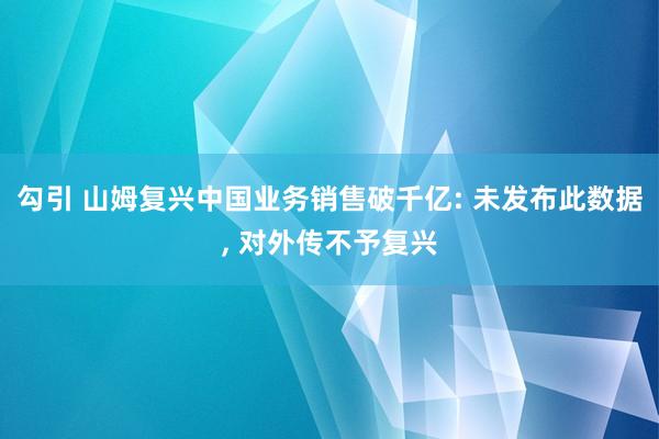 勾引 山姆复兴中国业务销售破千亿: 未发布此数据， 对外传不予复兴