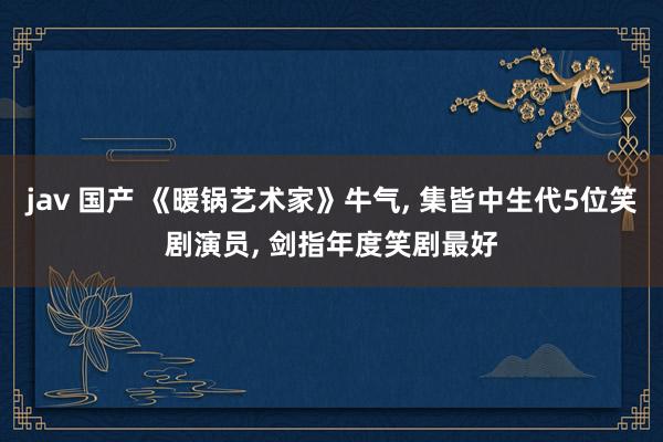 jav 国产 《暖锅艺术家》牛气， 集皆中生代5位笑剧演员， 剑指年度笑剧最好