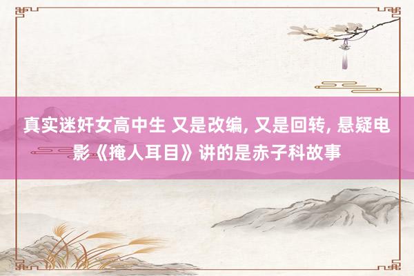 真实迷奸女高中生 又是改编， 又是回转， 悬疑电影《掩人耳目》讲的是赤子科故事