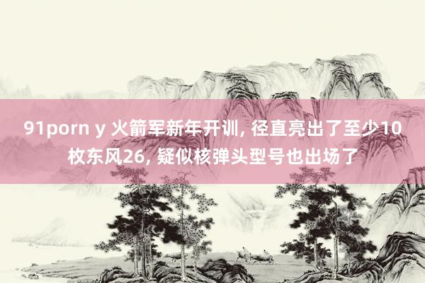91porn y 火箭军新年开训， 径直亮出了至少10枚东风26， 疑似核弹头型号也出场了