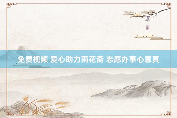 免费视频 爱心助力雨花斋 志愿办事心意真
