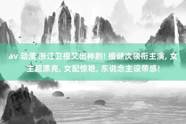 av 动漫 浙江卫视又出神剧! 檀健次领衔主演， 女主超漂亮， 女配惊艳， 东说念主设带感!