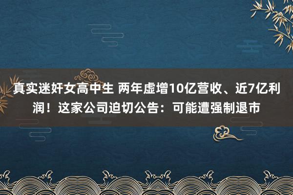 真实迷奸女高中生 两年虚增10亿营收、近7亿利润！这家公司迫切公告：可能遭强制退市